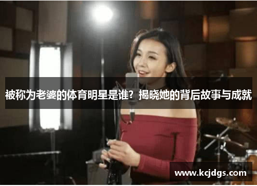 被称为老婆的体育明星是谁？揭晓她的背后故事与成就
