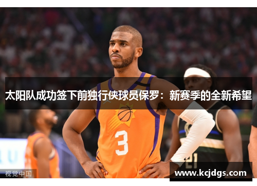 太阳队成功签下前独行侠球员保罗：新赛季的全新希望