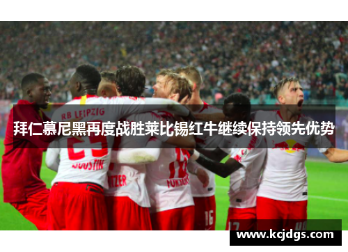拜仁慕尼黑再度战胜莱比锡红牛继续保持领先优势
